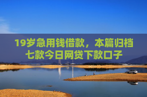 19岁急用钱借款，本篇归档七款今日网贷下款口子