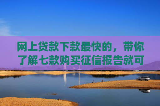 网上贷款下款最快的，带你了解七款购买征信报告就可以下款的app