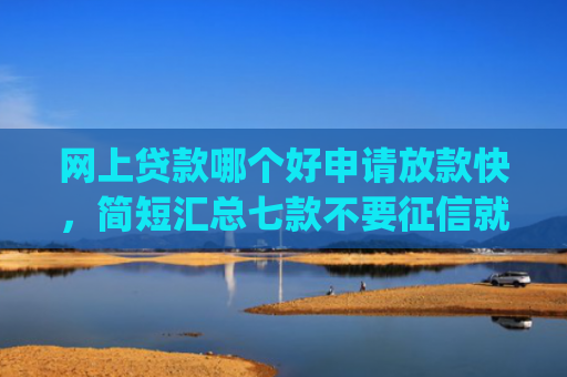 网上贷款哪个好申请放款快，简短汇总七款不要征信就可以下款的app