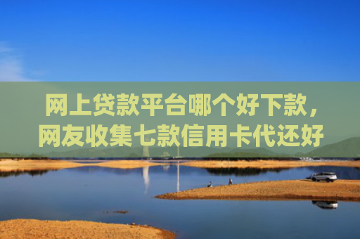 网上贷款平台哪个好下款，网友收集七款信用卡代还好下款的app不看征信