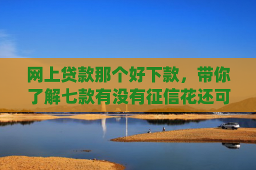 网上贷款那个好下款，带你了解七款有没有征信花还可以下款的app