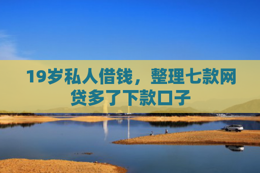 19岁私人借钱，整理七款网贷多了下款口子