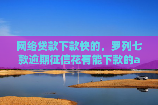 网络贷款下款快的，罗列七款逾期征信花有能下款的app吗