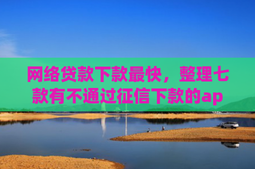 网络贷款下款最快，整理七款有不通过征信下款的app 没