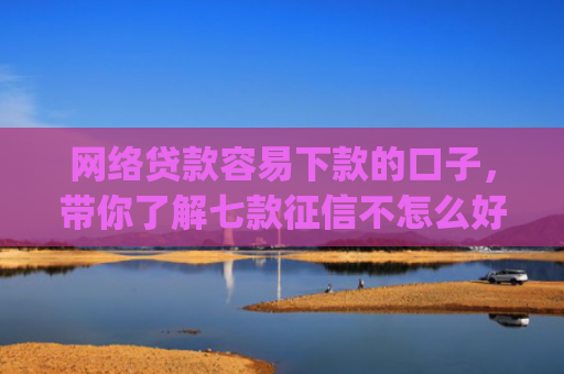 网络贷款容易下款的口子，带你了解七款征信不怎么好那个app愿意下款