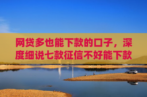 网贷多也能下款的口子，深度细说七款征信不好能下款的app