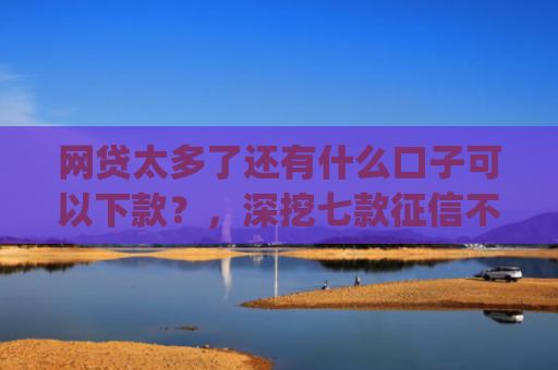 网贷太多了还有什么口子可以下款？，深挖七款征信不好也能大额下款的app
