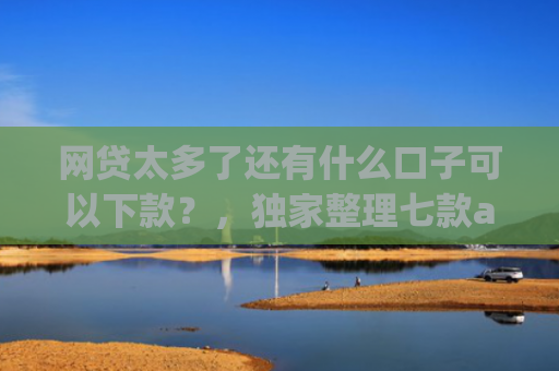 网贷太多了还有什么口子可以下款？，独家整理七款app哪个网贷不看征信下款快