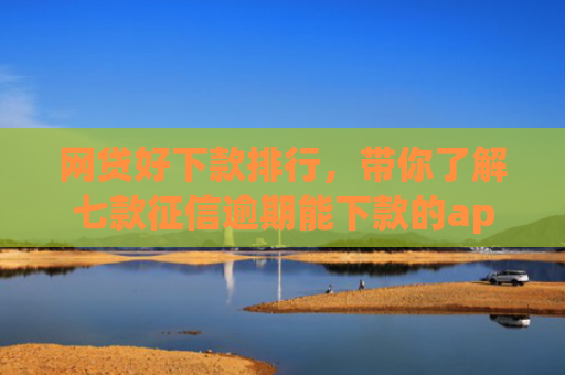 网贷好下款排行，带你了解七款征信逾期能下款的app