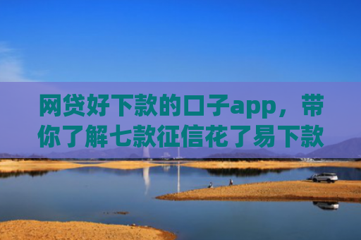 网贷好下款的口子app，带你了解七款征信花了易下款的app