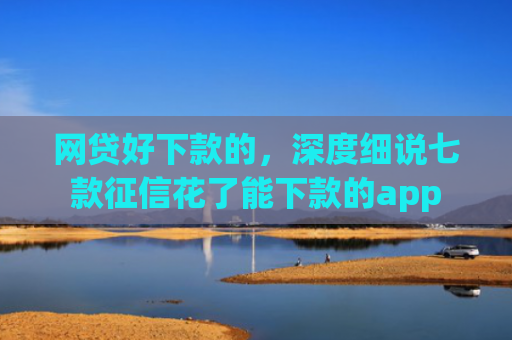 网贷好下款的，深度细说七款征信花了能下款的app
