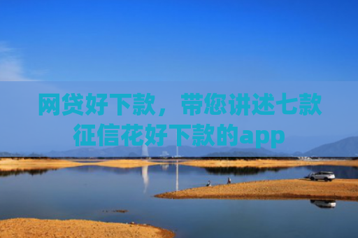 网贷好下款，带您讲述七款征信花好下款的app