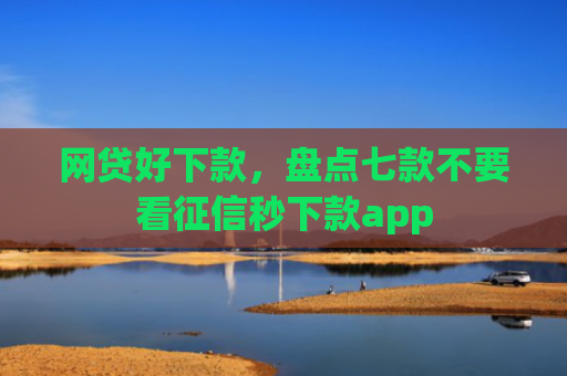 网贷好下款，盘点七款不要看征信秒下款app
