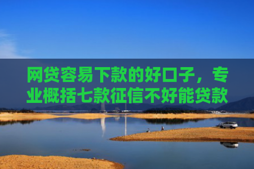 网贷容易下款的好口子，专业概括七款征信不好能贷款能下款的APP