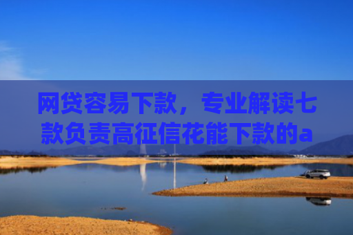 网贷容易下款，专业解读七款负责高征信花能下款的app