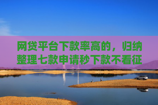 网贷平台下款率高的，归纳整理七款申请秒下款不看征信的app