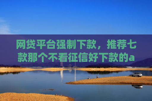 网贷平台强制下款，推荐七款那个不看征信好下款的app