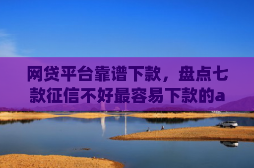 网贷平台靠谱下款，盘点七款征信不好最容易下款的app