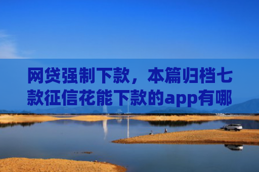 网贷强制下款，本篇归档七款征信花能下款的app有哪些