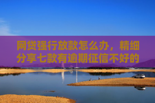 网贷强行放款怎么办，精细分享七款有逾期征信不好的APP直接下款的APP
