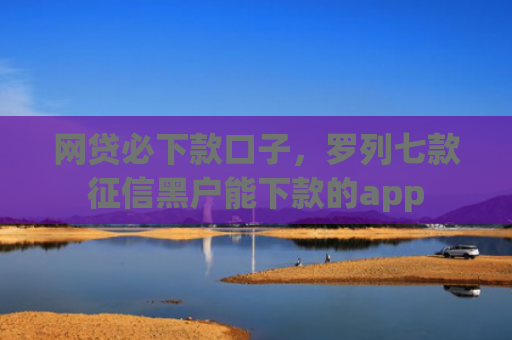 网贷必下款口子，罗列七款征信黑户能下款的app