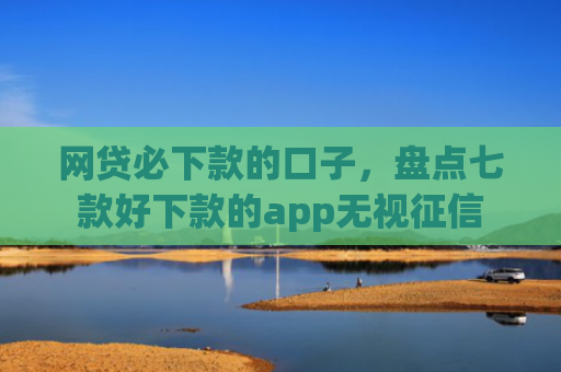 网贷必下款的口子，盘点七款好下款的app无视征信