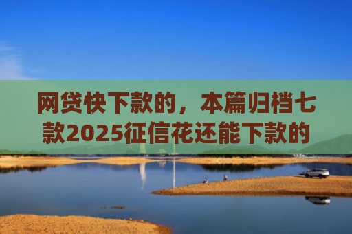 网贷快下款的，本篇归档七款2025征信花还能下款的app