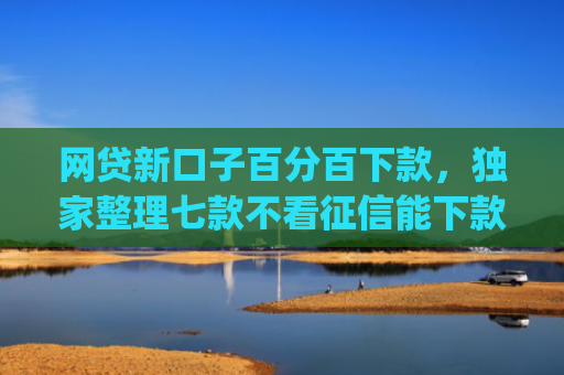 网贷新口子百分百下款，独家整理七款不看征信能下款的网贷app