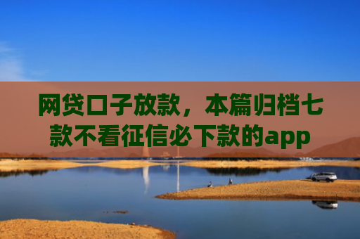 网贷口子放款，本篇归档七款不看征信必下款的app