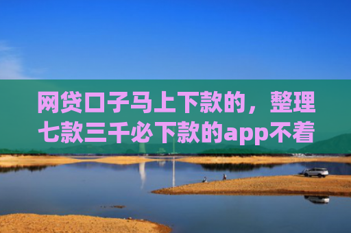 网贷口子马上下款的，整理七款三千必下款的app不着征信
