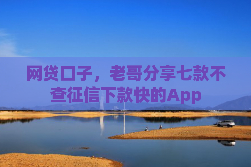 网贷口子，老哥分享七款不查征信下款快的App