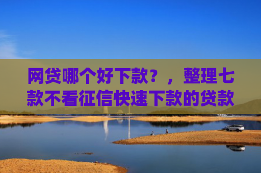 网贷哪个好下款？，整理七款不看征信快速下款的贷款app
