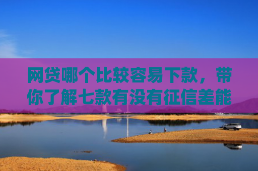 网贷哪个比较容易下款，带你了解七款有没有征信差能下款的app
