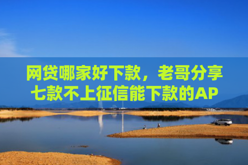 网贷哪家好下款，老哥分享七款不上征信能下款的APP