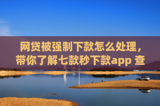网贷被强制下款怎么处理，带你了解七款秒下款app 查征信吗