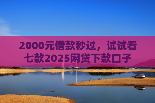 2000元借款秒过，试试看七款2025网贷下款口子