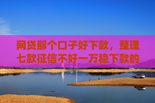 网贷那个口子好下款，整理七款征信不好一万稳下款的app