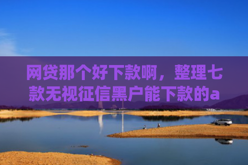 网贷那个好下款啊，整理七款无视征信黑户能下款的app