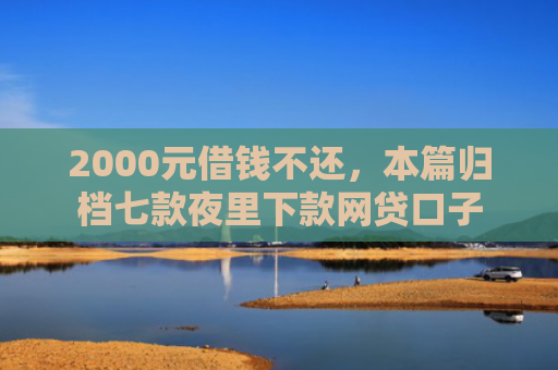 2000元借钱不还，本篇归档七款夜里下款网贷口子