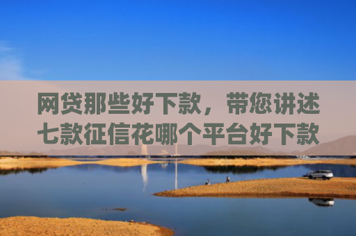 网贷那些好下款，带您讲述七款征信花哪个平台好下款app