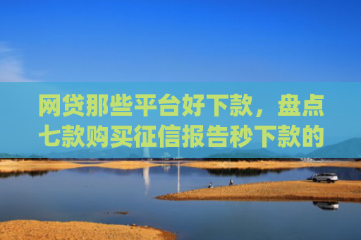 网贷那些平台好下款，盘点七款购买征信报告秒下款的app
