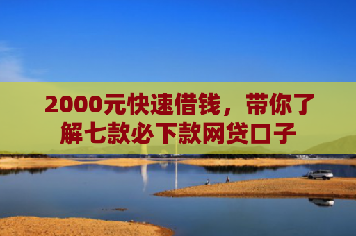 2000元快速借钱，带你了解七款必下款网贷口子