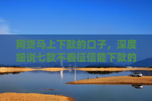 网贷马上下款的口子，深度细说七款不看征信能下款的贷款app