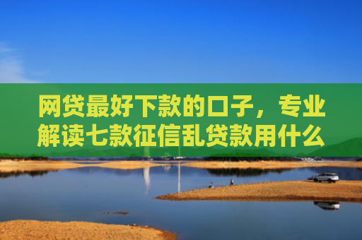 网贷最好下款的口子，专业解读七款征信乱贷款用什么APP下款快