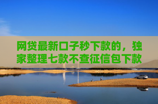 网贷最新口子秒下款的，独家整理七款不查征信包下款的APP有哪些