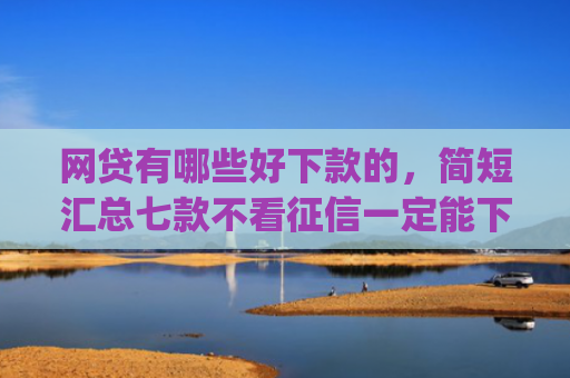 网贷有哪些好下款的，简短汇总七款不看征信一定能下款的app