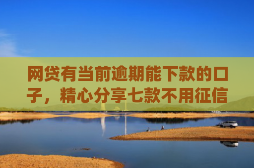 网贷有当前逾期能下款的口子，精心分享七款不用征信容易下款的手机借贷app