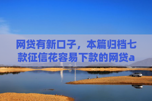 网贷有新口子，本篇归档七款征信花容易下款的网贷app
