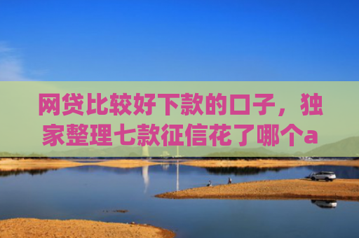 网贷比较好下款的口子，独家整理七款征信花了哪个app还能下款