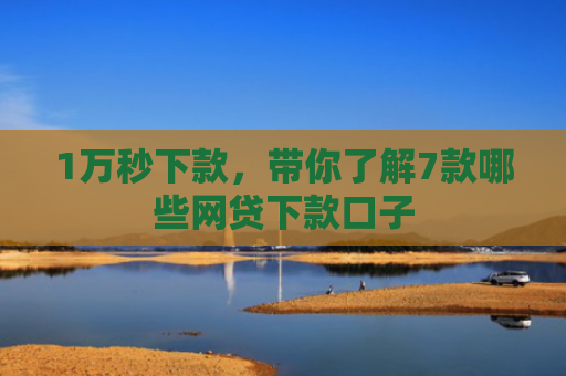 1万秒下款，带你了解7款哪些网贷下款口子